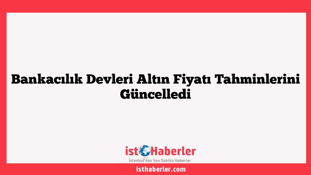 Bankacılık Devleri Altın Fiyatı Tahminlerini Güncelledi