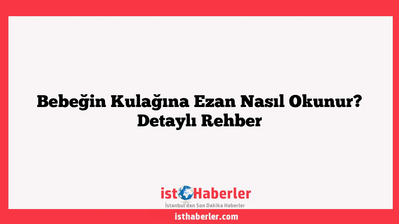 Bebeğin Kulağına Ezan Nasıl Okunur? Detaylı Rehber