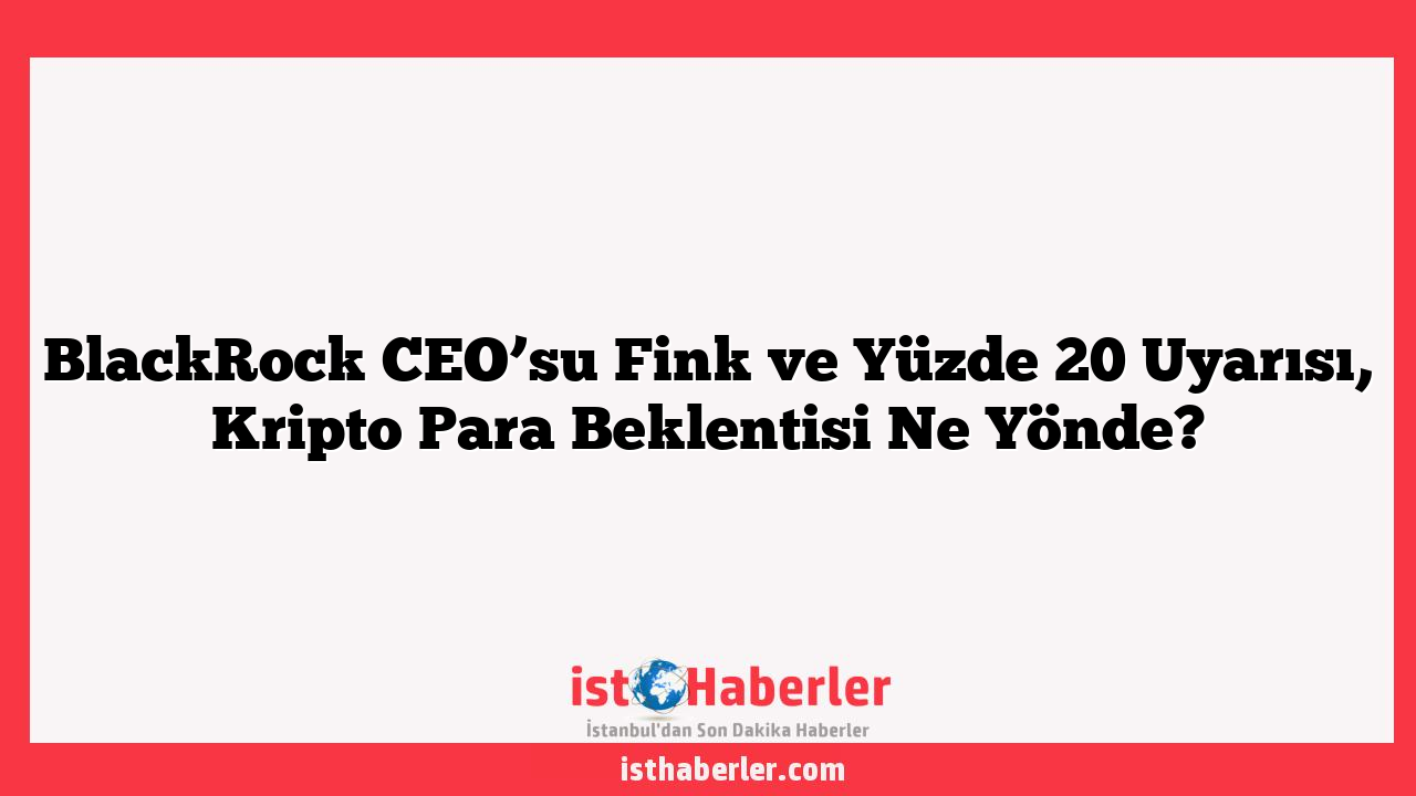 BlackRock CEO’su Fink ve Yüzde 20 Uyarısı, Kripto Para Beklentisi Ne Yönde?