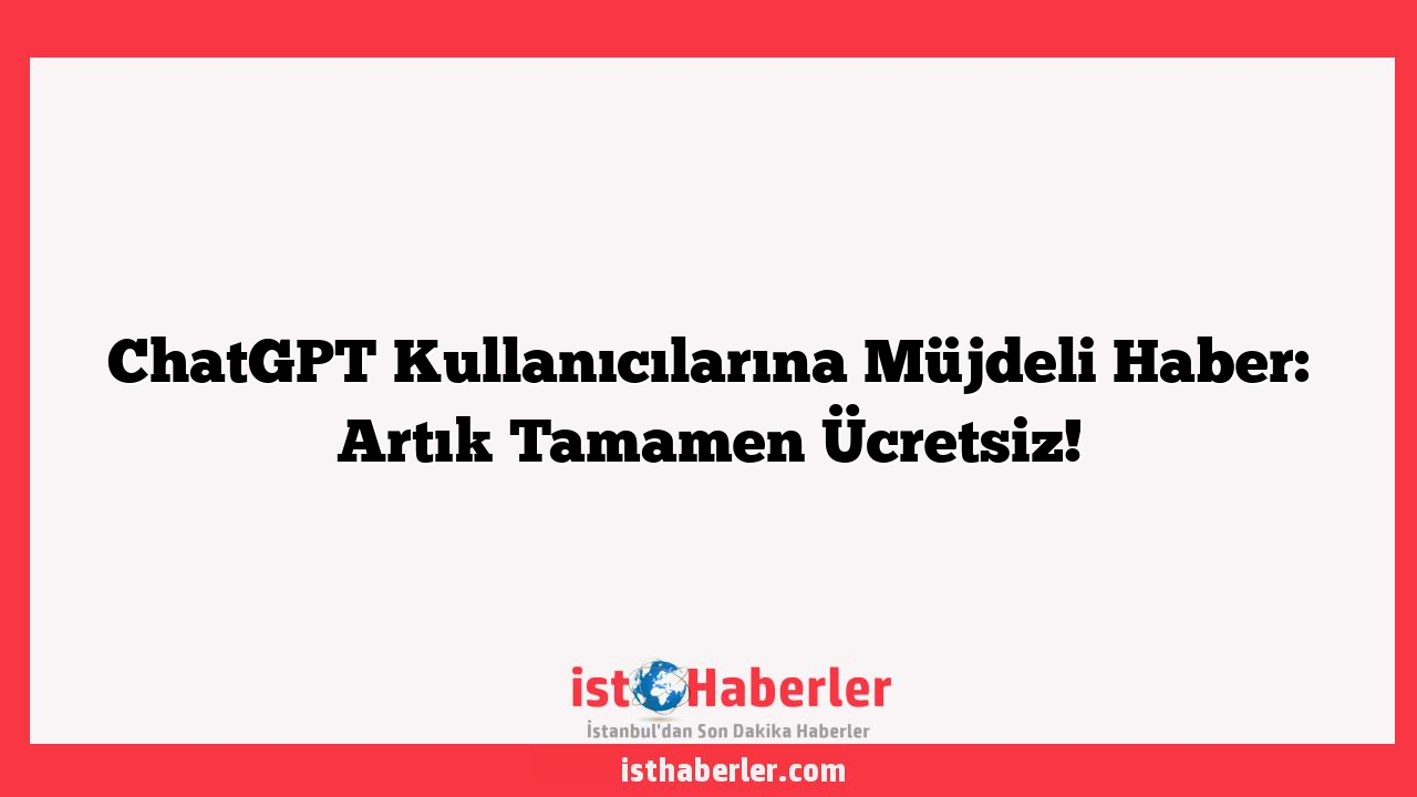 ChatGPT Kullanıcılarına Müjdeli Haber: Artık Tamamen Ücretsiz!