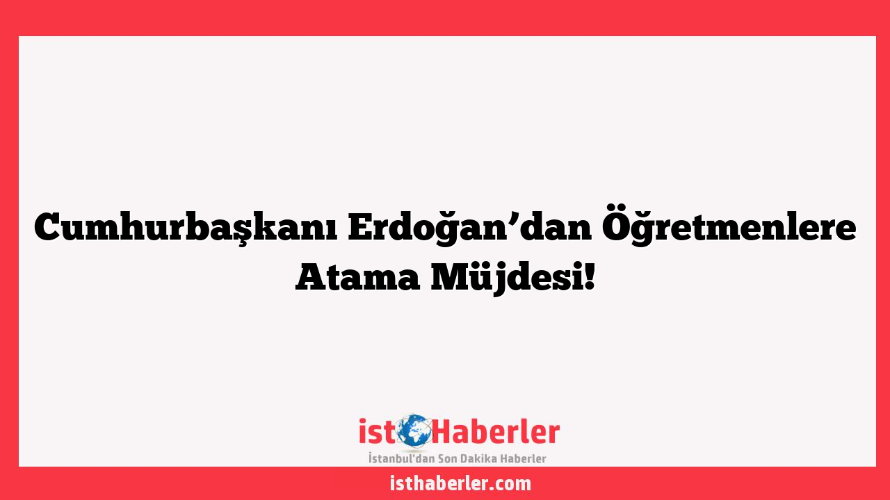 Cumhurbaşkanı Erdoğan’dan Öğretmenlere Atama Müjdesi!