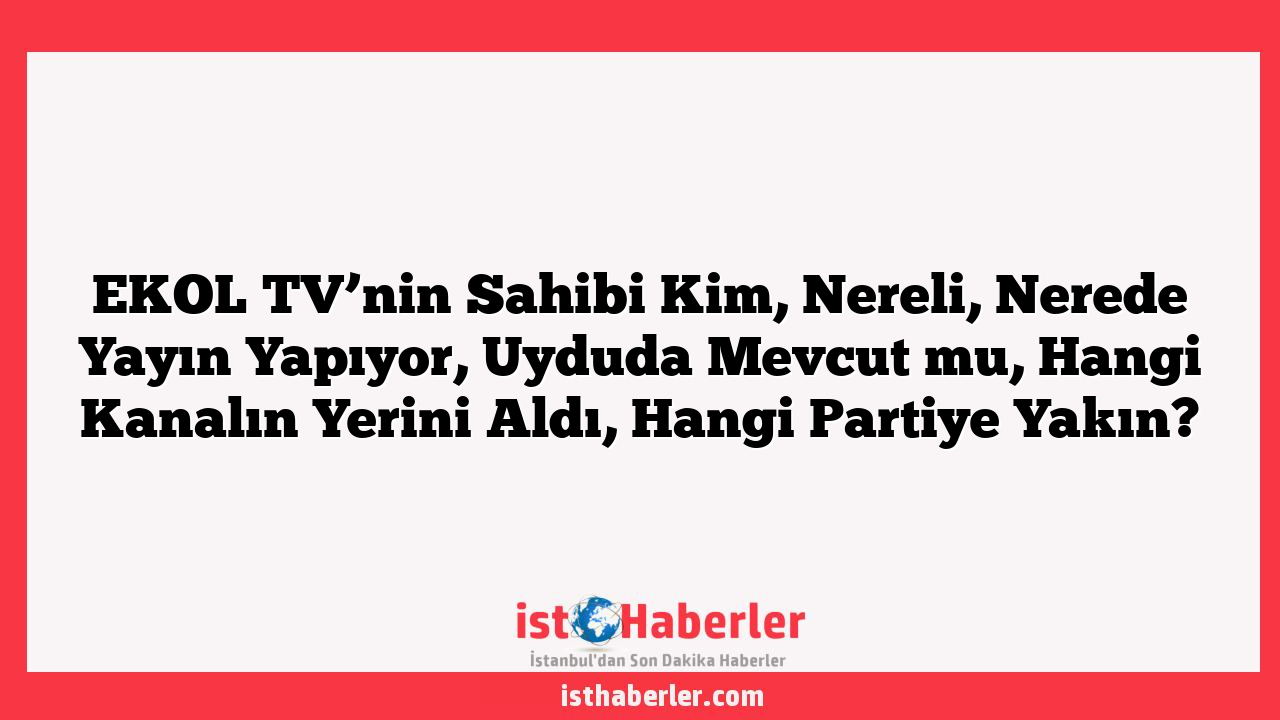 EKOL TV’nin Sahibi Kim, Nereli, Nerede Yayın Yapıyor, Uyduda Mevcut mu, Hangi Kanalın Yerini Aldı, Hangi Partiye Yakın?