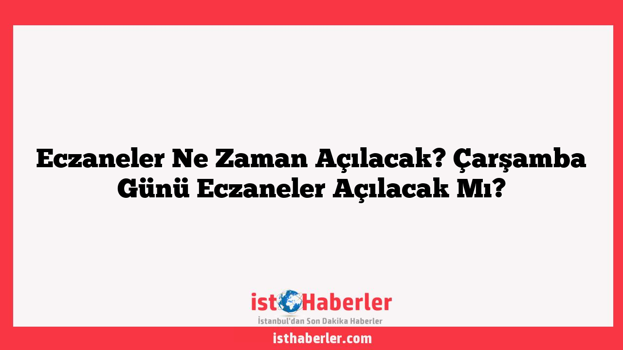 Eczaneler Ne Zaman Açılacak? Çarşamba Günü Eczaneler Açılacak Mı?