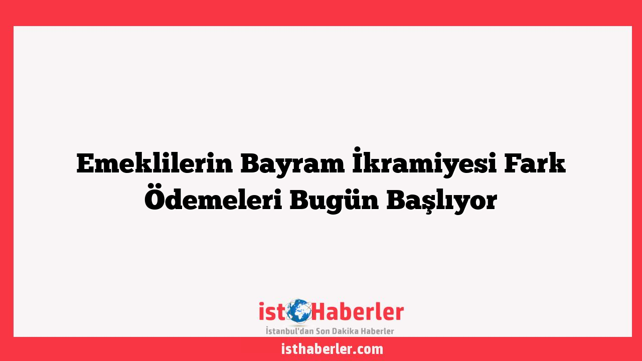 Emeklilerin Bayram İkramiyesi Fark Ödemeleri Bugün Başlıyor