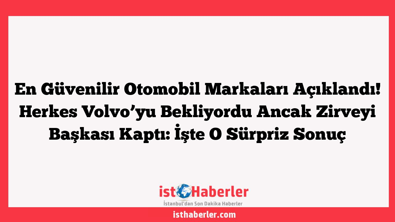 En Güvenilir Otomobil Markaları Açıklandı! Herkes Volvo’yu Bekliyordu Ancak Zirveyi Başkası Kaptı: İşte O Sürpriz Sonuç