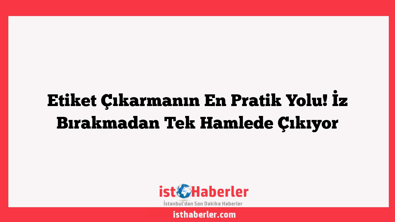 Etiket Çıkarmanın En Pratik Yolu! İz Bırakmadan Tek Hamlede Çıkıyor