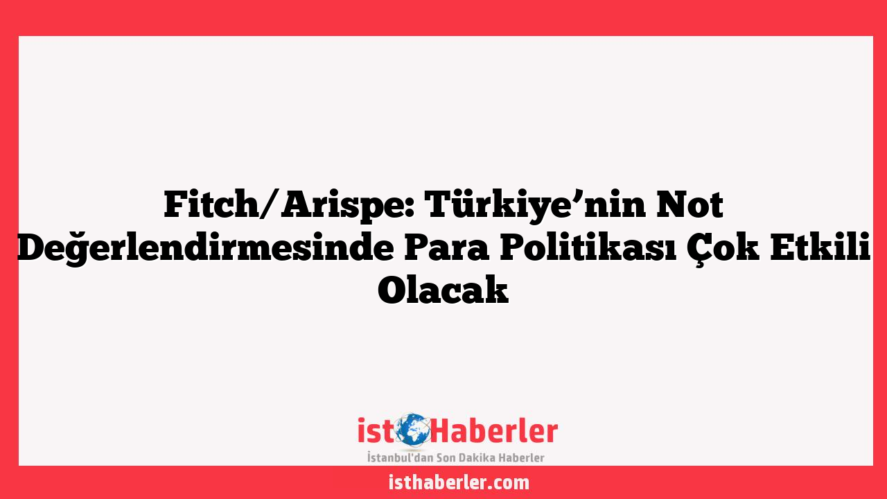 Fitch/Arispe: Türkiye’nin Not Değerlendirmesinde Para Politikası Çok Etkili Olacak