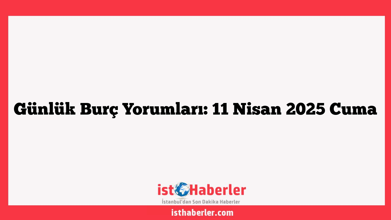 Günlük Burç Yorumları: 11 Nisan 2025 Cuma