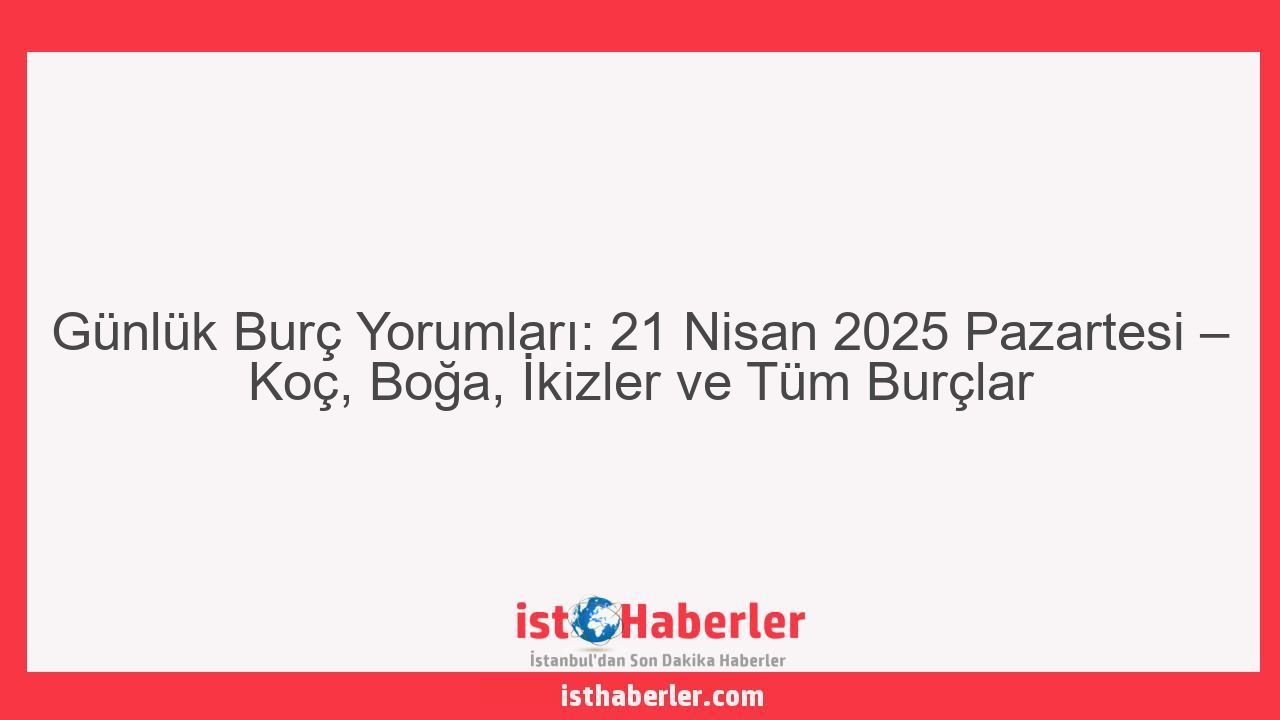 Günlük Burç Yorumları: 21 Nisan 2025 Pazartesi – Koç, Boğa, İkizler ve Tüm Burçlar - Görseli