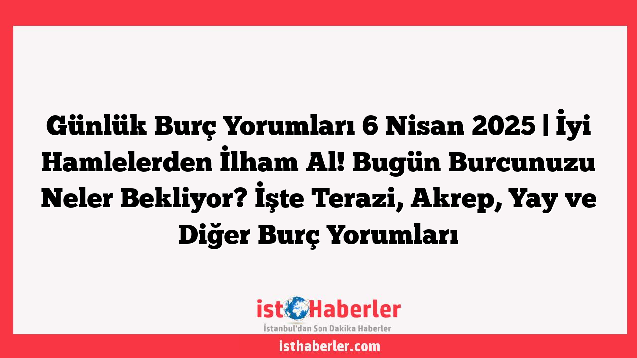 Günlük Burç Yorumları 6 Nisan 2025 | İyi Hamlelerden İlham Al! Bugün Burcunuzu Neler Bekliyor? İşte Terazi, Akrep, Yay ve Diğer Burç Yorumları