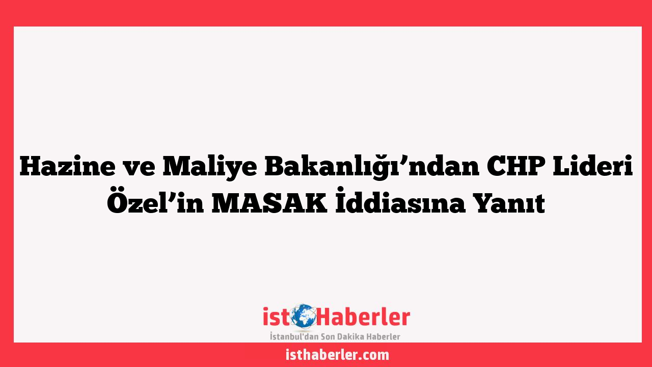 Hazine ve Maliye Bakanlığı’ndan CHP Lideri Özel’in MASAK İddiasına Yanıt