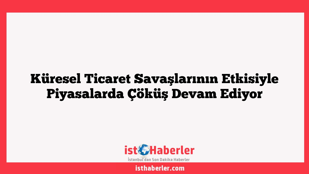 Küresel Ticaret Savaşlarının Etkisiyle Piyasalarda Çöküş Devam Ediyor