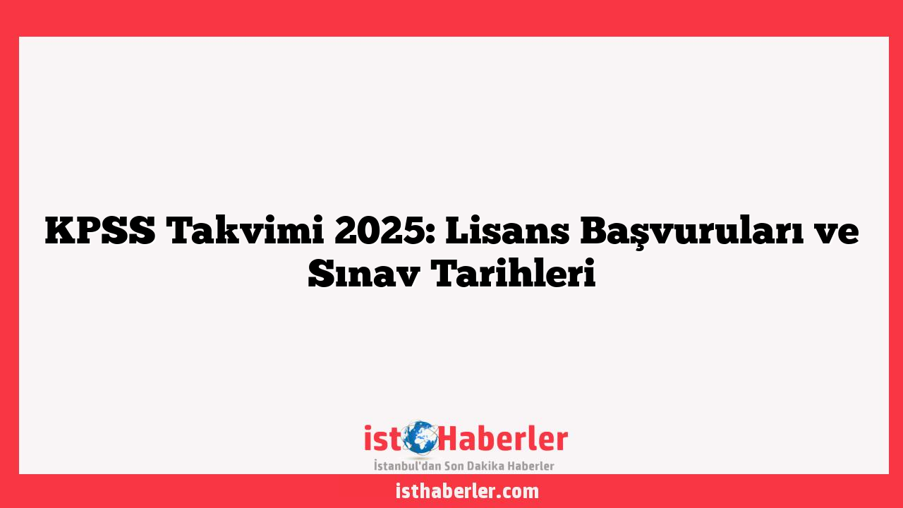KPSS Takvimi 2025: Lisans Başvuruları ve Sınav Tarihleri