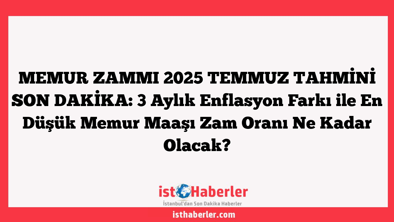 MEMUR ZAMMI 2025 TEMMUZ TAHMİNİ SON DAKİKA: 3 Aylık Enflasyon Farkı ile En Düşük Memur Maaşı Zam Oranı Ne Kadar Olacak?