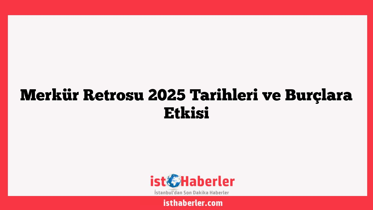 Merkür Retrosu 2025 Tarihleri ve Burçlara Etkisi