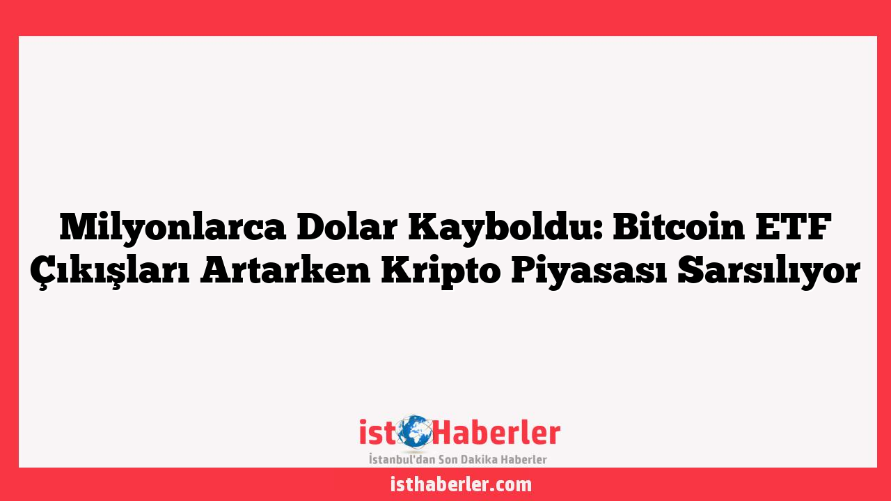 Milyonlarca Dolar Kayboldu: Bitcoin ETF Çıkışları Artarken Kripto Piyasası Sarsılıyor