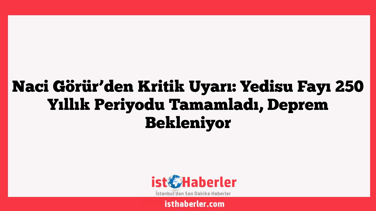 Naci Görür’den Kritik Uyarı: Yedisu Fayı 250 Yıllık Periyodu Tamamladı, Deprem Bekleniyor