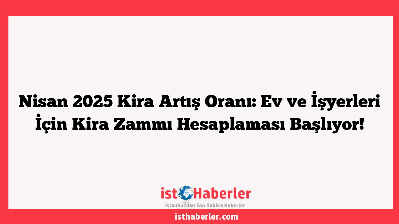 Nisan 2025 Kira Artış Oranı: Ev ve İşyerleri İçin Kira Zammı Hesaplaması Başlıyor!