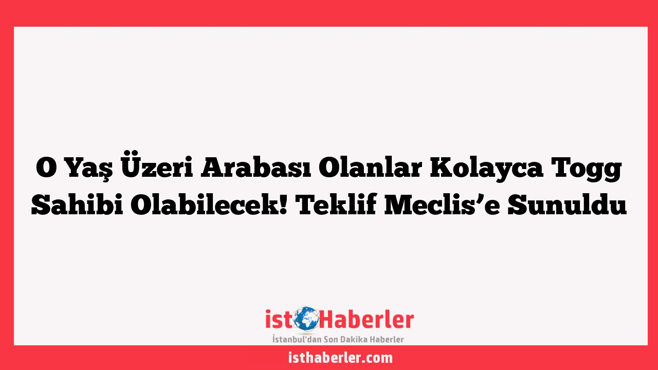 O Yaş Üzeri Arabası Olanlar Kolayca Togg Sahibi Olabilecek! Teklif Meclis’e Sunuldu