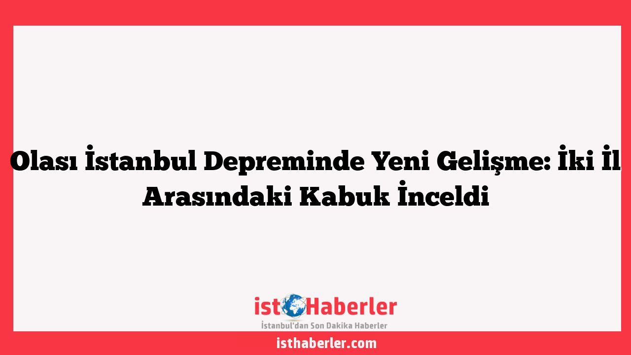 Olası İstanbul Depreminde Yeni Gelişme: İki İl Arasındaki Kabuk İnceldi