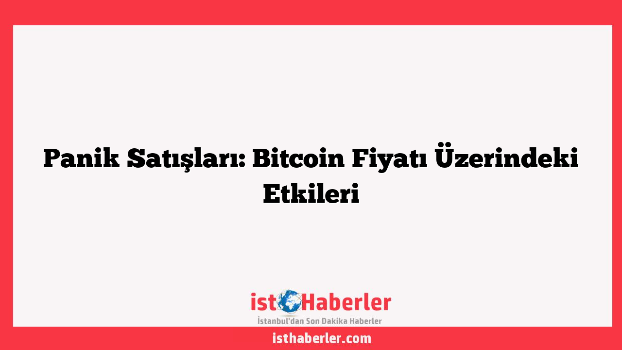 Panik Satışları: Bitcoin Fiyatı Üzerindeki Etkileri