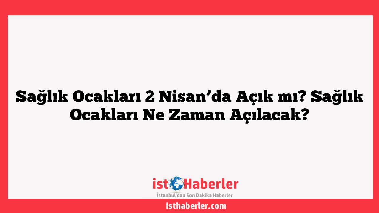 Sağlık Ocakları 2 Nisan’da Açık mı? Sağlık Ocakları Ne Zaman Açılacak?