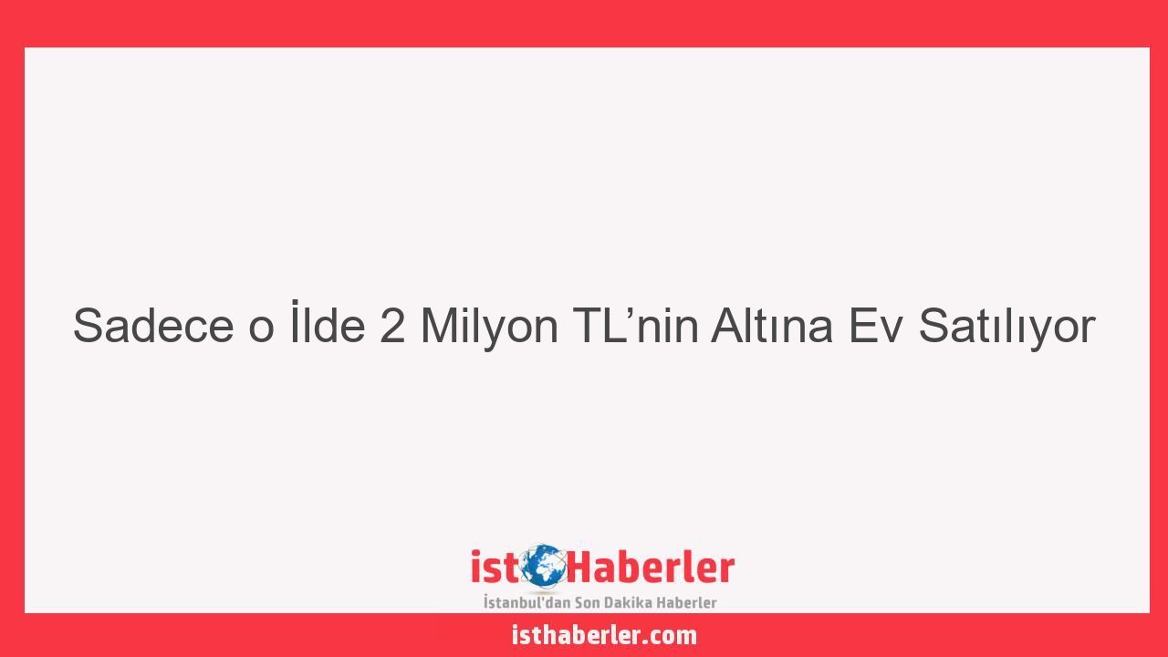 Sadece o İlde 2 Milyon TL’nin Altına Ev Satılıyor - Görseli