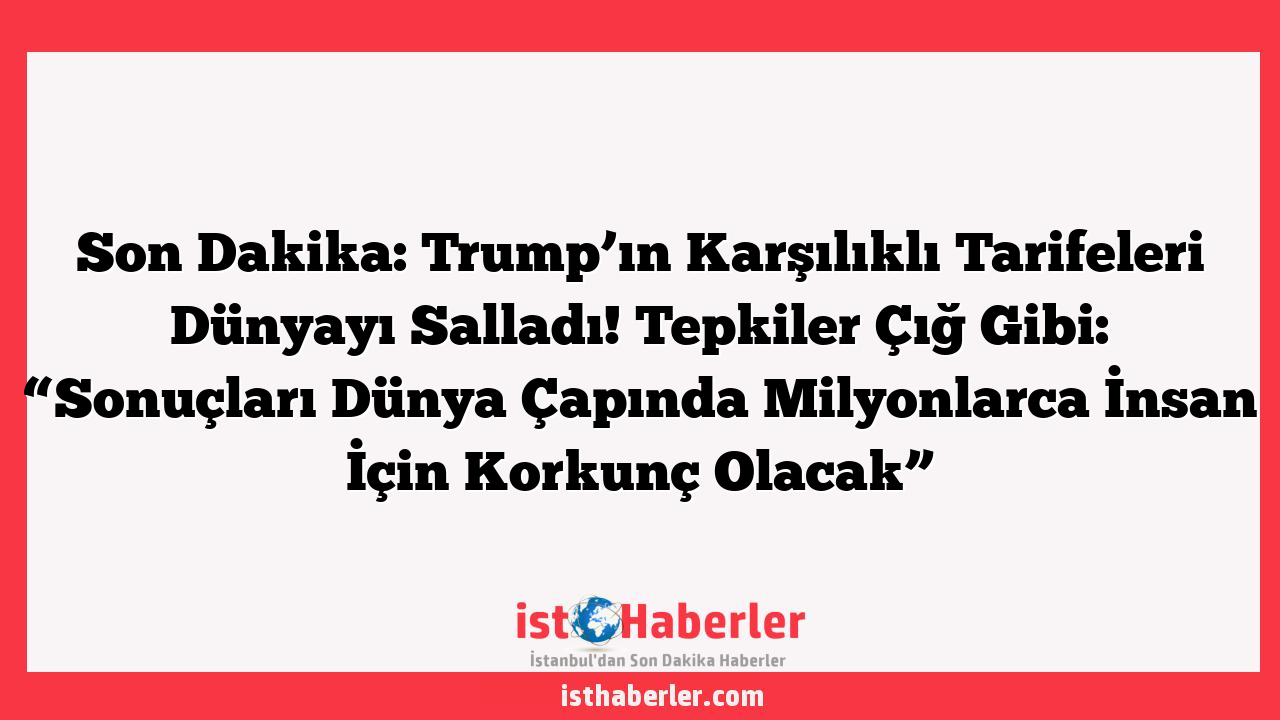 Son Dakika: Trump’ın Karşılıklı Tarifeleri Dünyayı Salladı! Tepkiler Çığ Gibi: “Sonuçları Dünya Çapında Milyonlarca İnsan İçin Korkunç Olacak”
