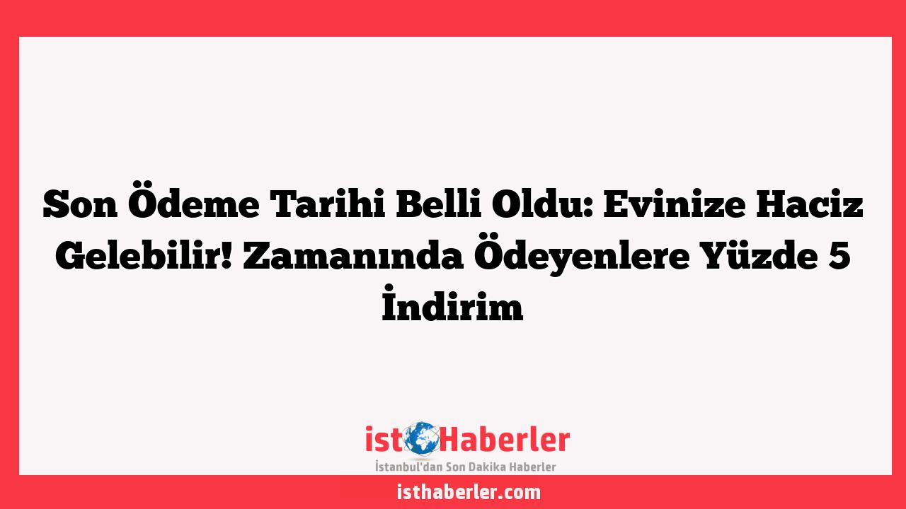 Son Ödeme Tarihi Belli Oldu: Evinize Haciz Gelebilir! Zamanında Ödeyenlere Yüzde 5 İndirim