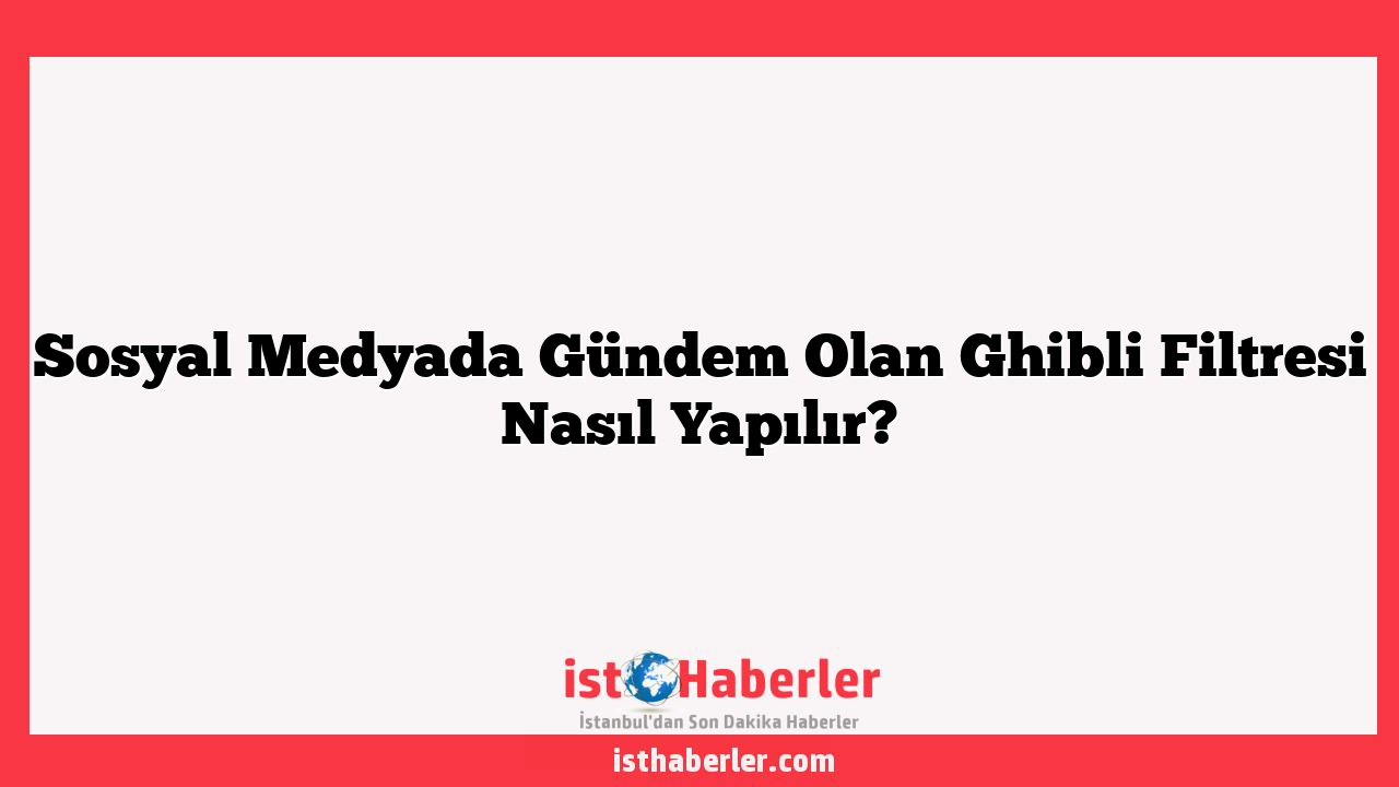Sosyal Medyada Gündem Olan Ghibli Filtresi Nasıl Yapılır?