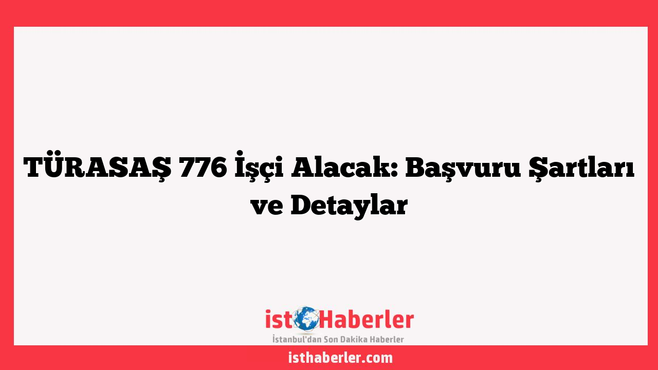 TÜRASAŞ 776 İşçi Alacak: Başvuru Şartları ve Detaylar