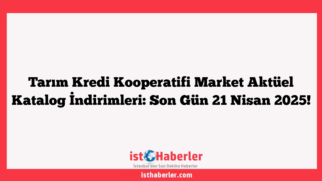 Tarım Kredi Kooperatifi Market Aktüel Katalog İndirimleri: Son Gün 21 Nisan 2025!