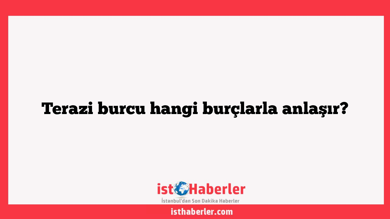 Terazi burcu hangi burçlarla anlaşır?