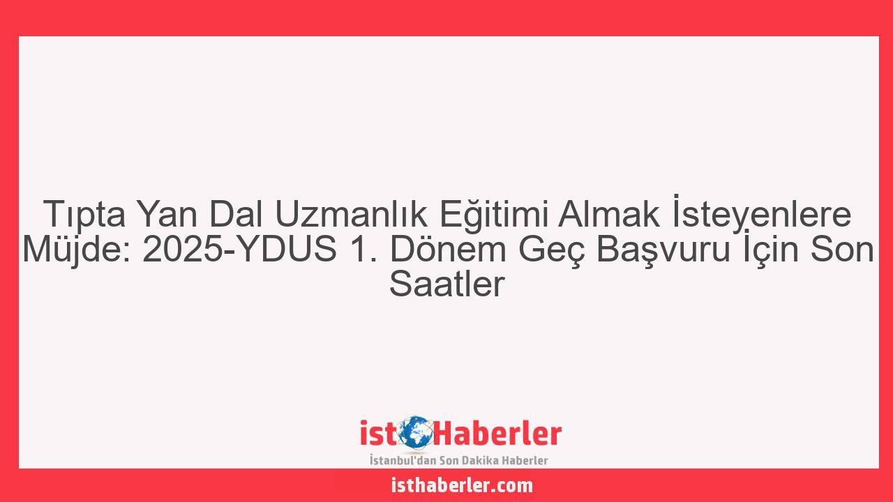Tıpta Yan Dal Uzmanlık Eğitimi Almak İsteyenlere Müjde: 2025-YDUS 1. Dönem Geç Başvuru İçin Son Saatler