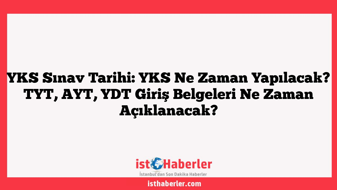 YKS Sınav Tarihi: YKS Ne Zaman Yapılacak? TYT, AYT, YDT Giriş Belgeleri Ne Zaman Açıklanacak?