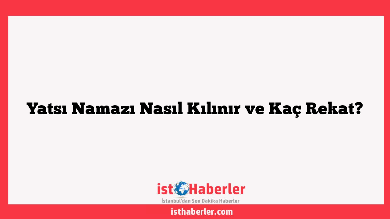 Yatsı Namazı Nasıl Kılınır ve Kaç Rekat?