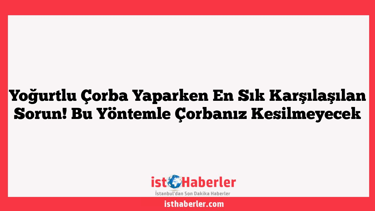 Yoğurtlu Çorba Yaparken En Sık Karşılaşılan Sorun! Bu Yöntemle Çorbanız Kesilmeyecek
