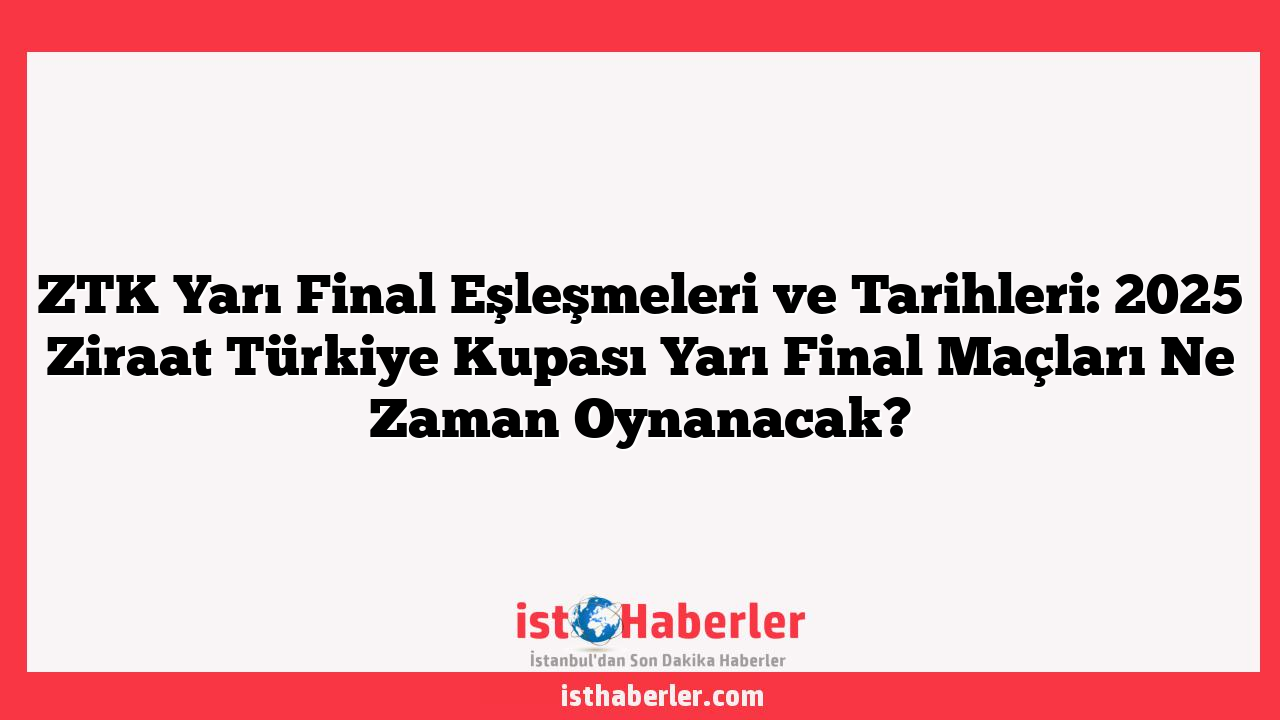 ZTK Yarı Final Eşleşmeleri ve Tarihleri: 2025 Ziraat Türkiye Kupası Yarı Final Maçları Ne Zaman Oynanacak?
