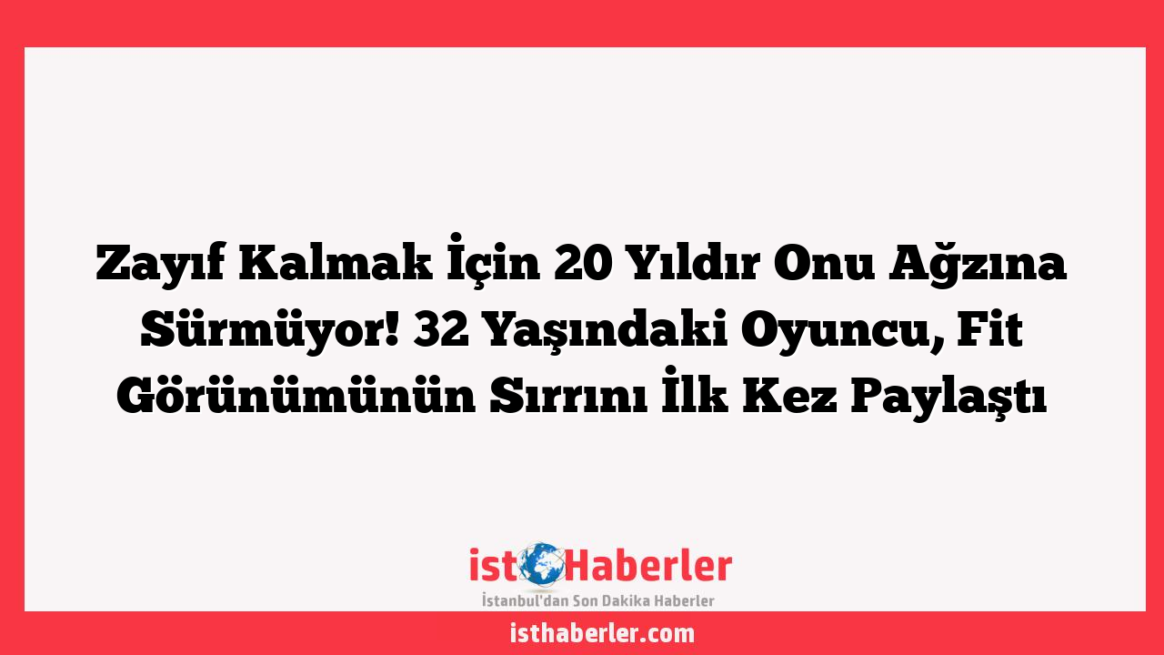 Zayıf Kalmak İçin 20 Yıldır Onu Ağzına Sürmüyor! 32 Yaşındaki Oyuncu, Fit Görünümünün Sırrını İlk Kez Paylaştı