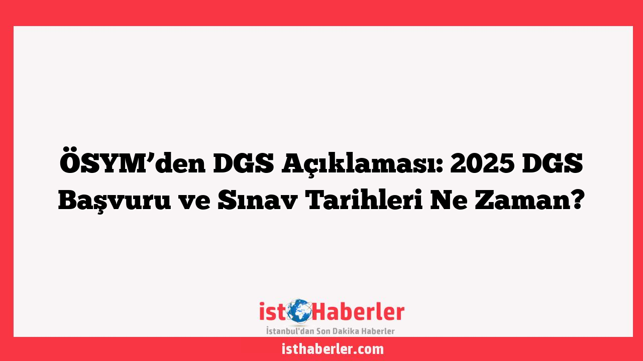 ÖSYM’den DGS Açıklaması: 2025 DGS Başvuru ve Sınav Tarihleri Ne Zaman?