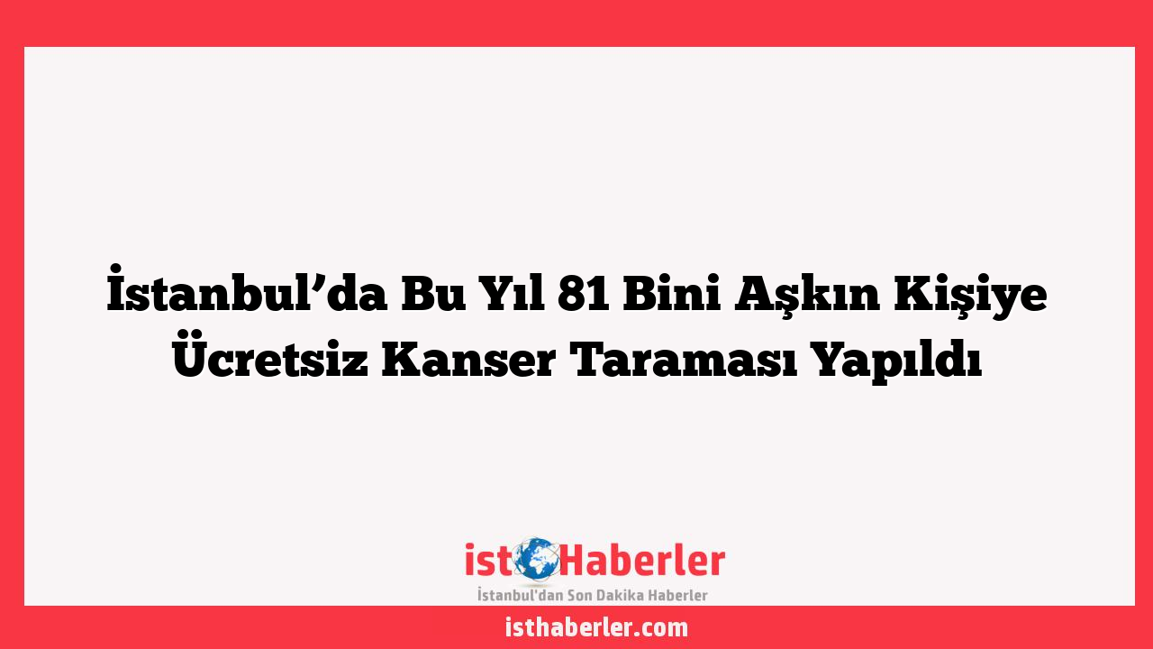 İstanbul’da Bu Yıl 81 Bini Aşkın Kişiye Ücretsiz Kanser Taraması Yapıldı