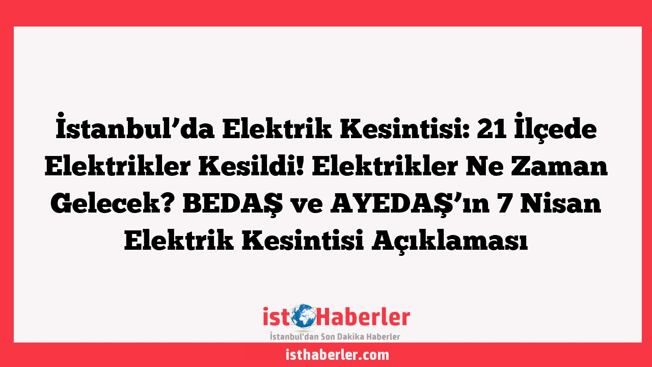 İstanbul’da Elektrik Kesintisi: 21 İlçede Elektrikler Kesildi! Elektrikler Ne Zaman Gelecek? BEDAŞ ve AYEDAŞ’ın 7 Nisan Elektrik Kesintisi Açıklaması