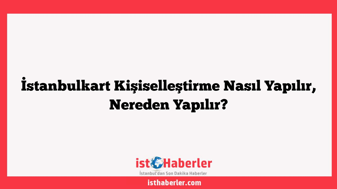 İstanbulkart Kişiselleştirme Nasıl Yapılır, Nereden Yapılır?