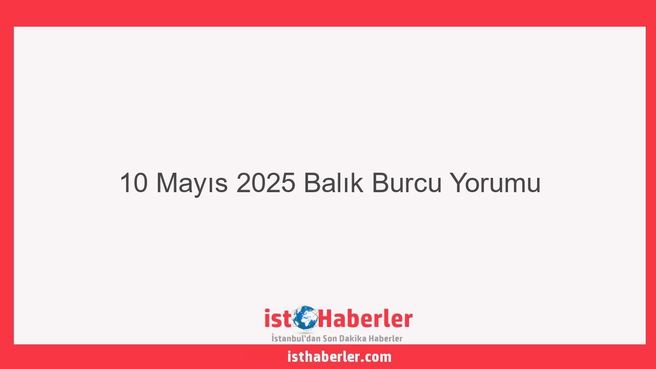 10 Mayıs 2025 Balık Burcu Yorumu - Görseli