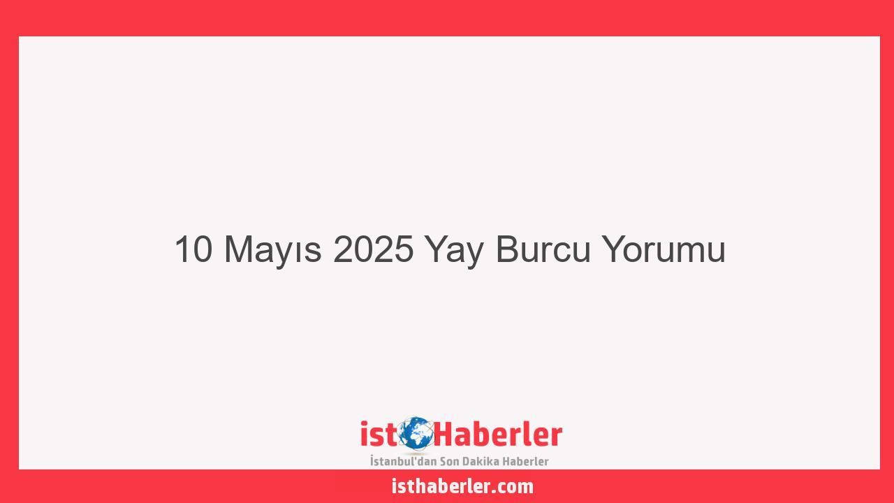 10 Mayıs 2025 Yay Burcu Yorumu - Görseli