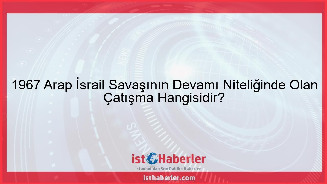 1967 Arap İsrail Savaşının Devamı Niteliğinde Olan Çatışma Hangisidir? - Görseli