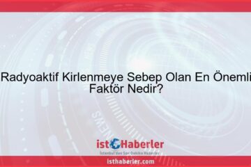 Radyoaktif Kirlenmeye Sebep Olan En Önemli Faktör Nedir? - Görseli