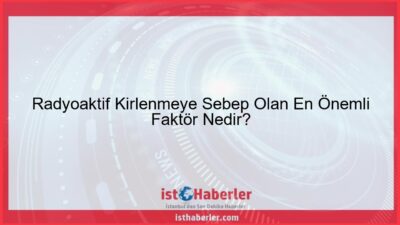 Radyoaktif Kirlenmeye Sebep Olan En Önemli Faktör Nedir? - Görseli