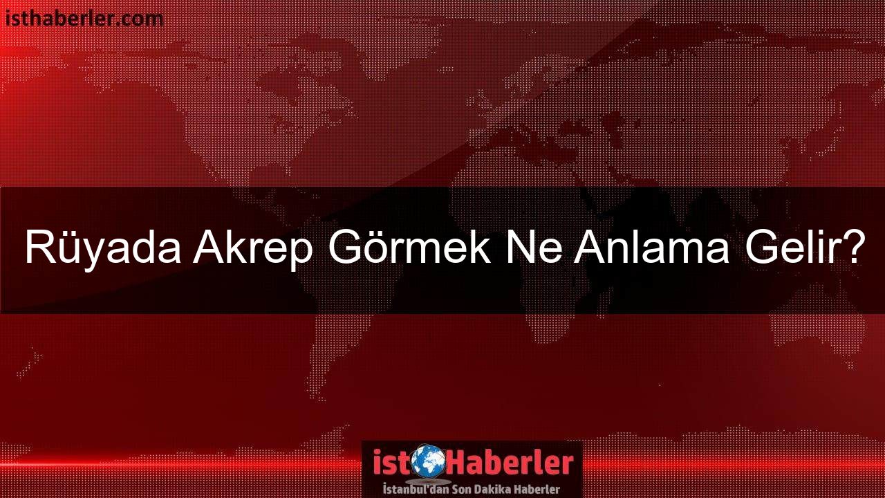 Rüyada Akrep Görmek Ne Anlama Gelir? Detaylı Rüya Tabirleri ve Yorumları
