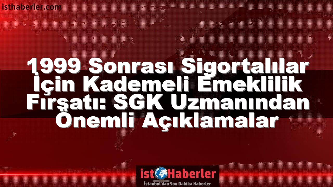 1999 Sonrası Sigortalılar İçin Kademeli Emeklilik Fırsatı: SGK Uzmanından Önemli Açıklamalar